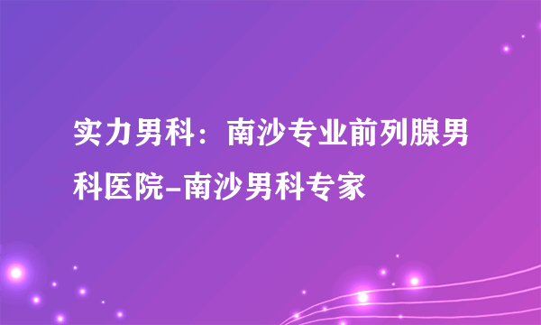 实力男科：南沙专业前列腺男科医院-南沙男科专家