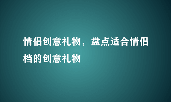 情侣创意礼物，盘点适合情侣档的创意礼物