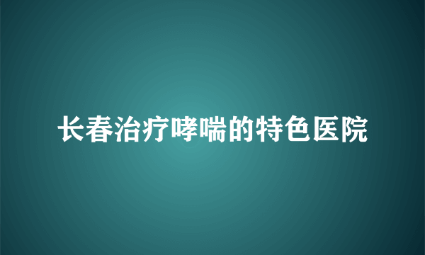 长春治疗哮喘的特色医院