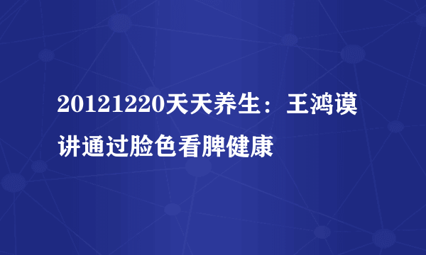 20121220天天养生：王鸿谟讲通过脸色看脾健康