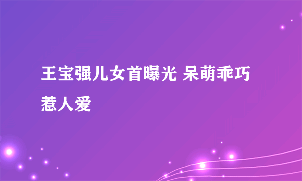 王宝强儿女首曝光 呆萌乖巧惹人爱