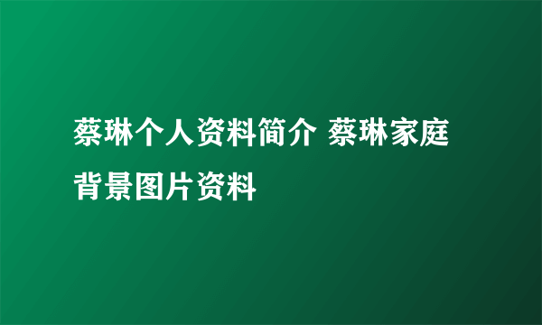 蔡琳个人资料简介 蔡琳家庭背景图片资料