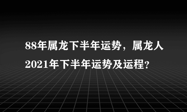 88年属龙下半年运势，属龙人2021年下半年运势及运程？