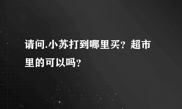 请问.小苏打到哪里买？超市里的可以吗？