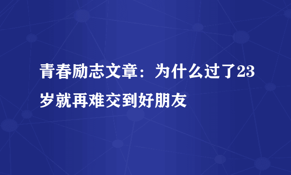 青春励志文章：为什么过了23岁就再难交到好朋友