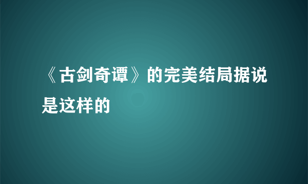 《古剑奇谭》的完美结局据说是这样的