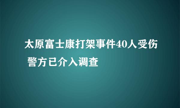 太原富士康打架事件40人受伤 警方已介入调查