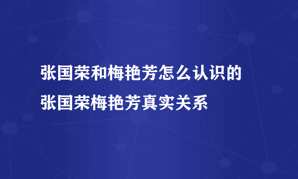 张国荣和梅艳芳怎么认识的 张国荣梅艳芳真实关系