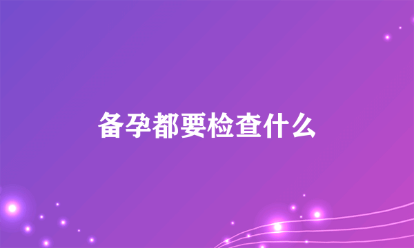 备孕都要检查什么