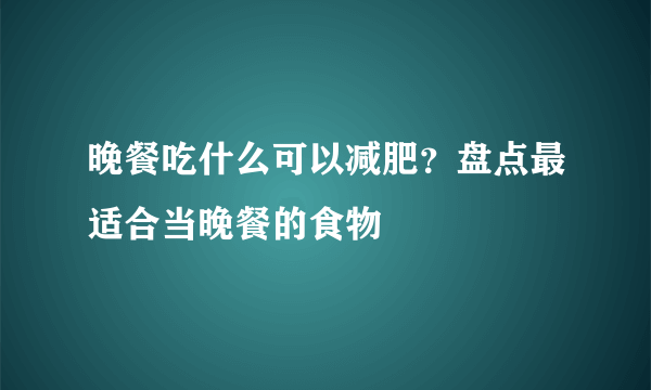 晚餐吃什么可以减肥？盘点最适合当晚餐的食物