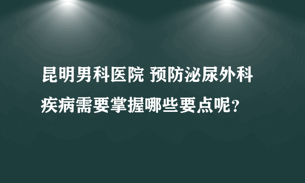 昆明男科医院 预防泌尿外科疾病需要掌握哪些要点呢？