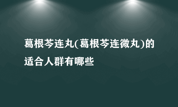 葛根芩连丸(葛根芩连微丸)的适合人群有哪些