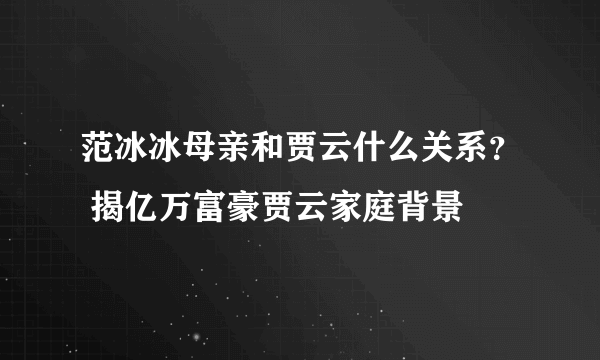 范冰冰母亲和贾云什么关系？ 揭亿万富豪贾云家庭背景