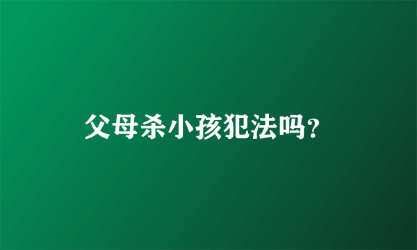 父母杀小孩犯法吗？