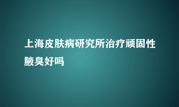 上海皮肤病研究所治疗顽固性腋臭好吗