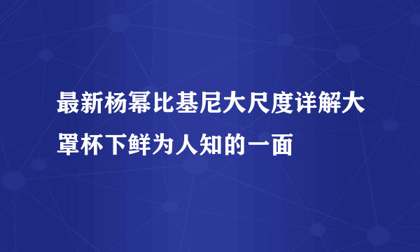 最新杨幂比基尼大尺度详解大罩杯下鲜为人知的一面