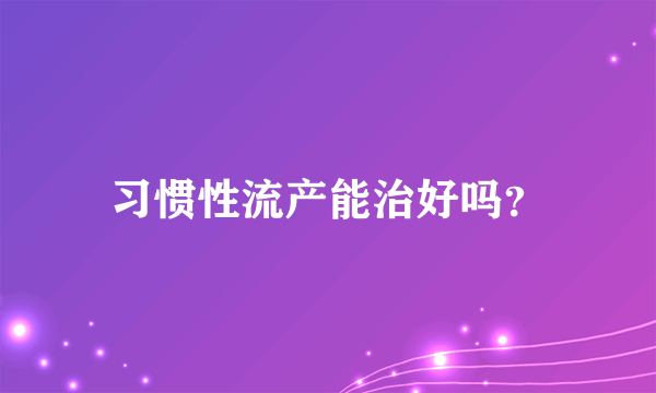 习惯性流产能治好吗？