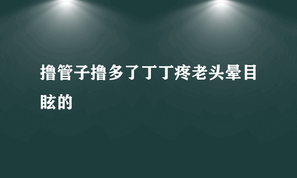 撸管子撸多了丁丁疼老头晕目眩的