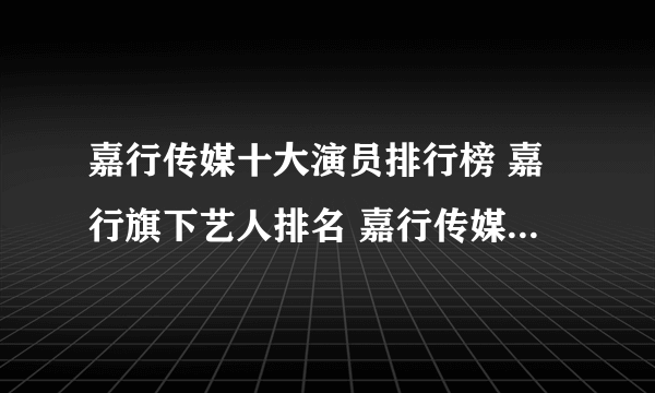 嘉行传媒十大演员排行榜 嘉行旗下艺人排名 嘉行传媒旗下艺人前十名有谁