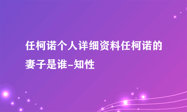 任柯诺个人详细资料任柯诺的妻子是谁-知性