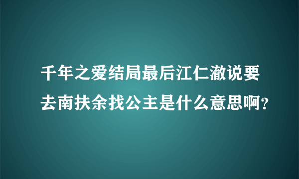 千年之爱结局最后江仁澈说要去南扶余找公主是什么意思啊？