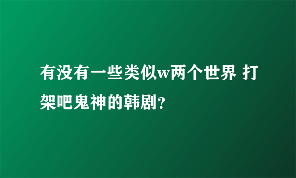 有没有一些类似w两个世界 打架吧鬼神的韩剧？