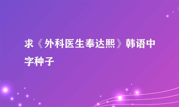 求《外科医生奉达熙》韩语中字种子