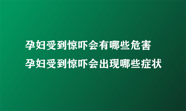 孕妇受到惊吓会有哪些危害 孕妇受到惊吓会出现哪些症状