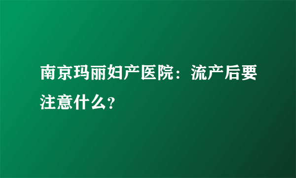 南京玛丽妇产医院：流产后要注意什么？