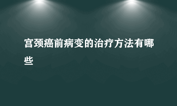 宫颈癌前病变的治疗方法有哪些