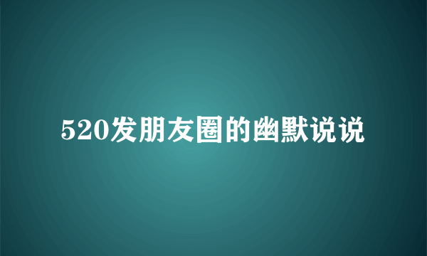 520发朋友圈的幽默说说