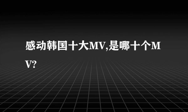 感动韩国十大MV,是哪十个MV?