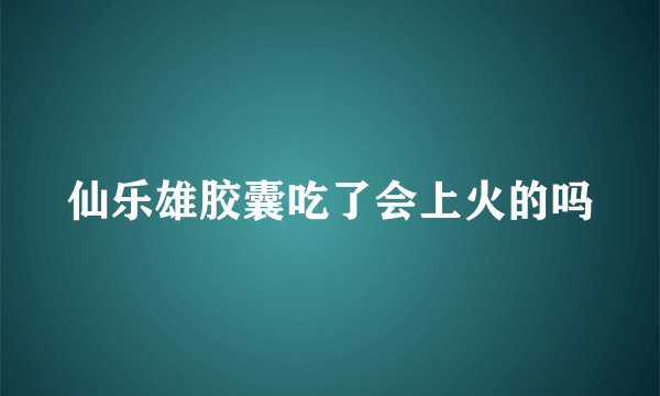 仙乐雄胶囊吃了会上火的吗