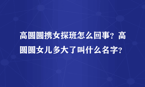 高圆圆携女探班怎么回事？高圆圆女儿多大了叫什么名字？