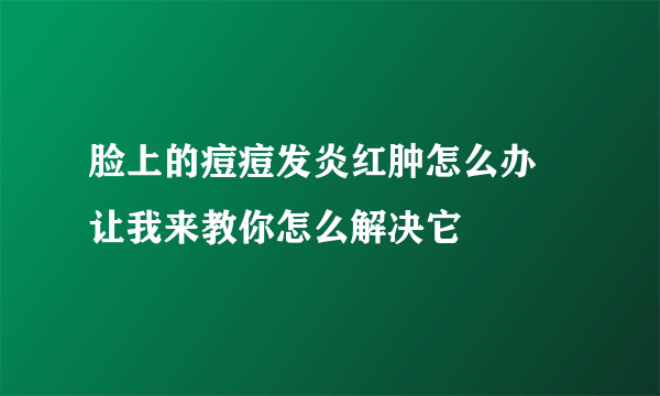 脸上的痘痘发炎红肿怎么办 让我来教你怎么解决它