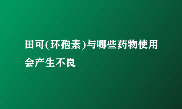 田可(环孢素)与哪些药物使用会产生不良