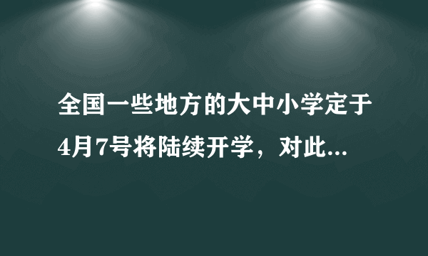 全国一些地方的大中小学定于4月7号将陆续开学，对此你有何看法？