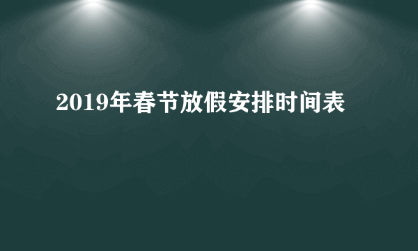 2019年春节放假安排时间表