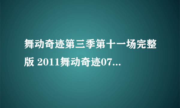 舞动奇迹第三季第十一场完整版 2011舞动奇迹0702期第十一场全集高清视频播放