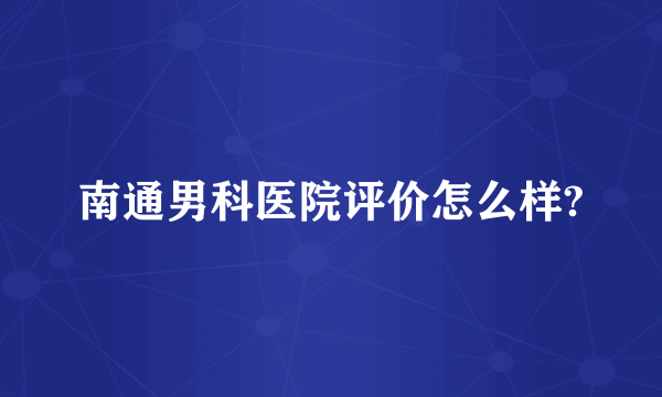 南通男科医院评价怎么样?