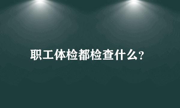 职工体检都检查什么？