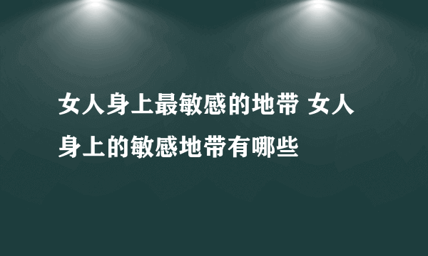 女人身上最敏感的地带 女人身上的敏感地带有哪些