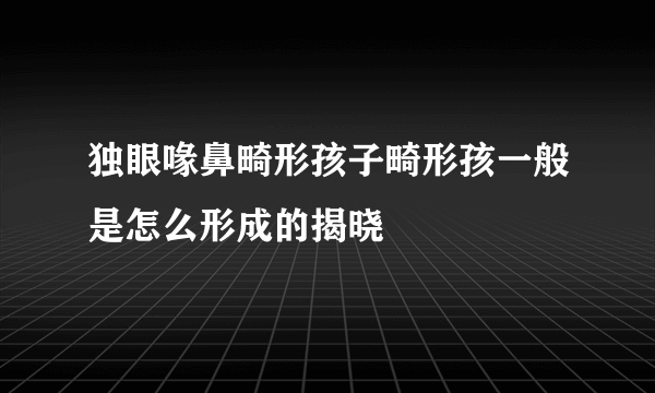 独眼喙鼻畸形孩子畸形孩一般是怎么形成的揭晓