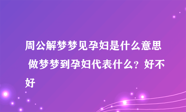 周公解梦梦见孕妇是什么意思 做梦梦到孕妇代表什么？好不好