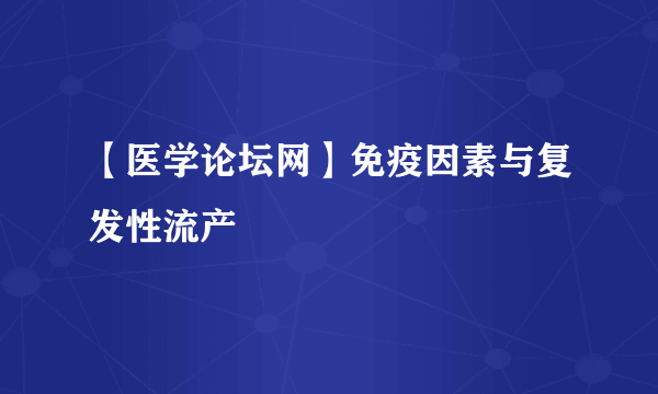 【医学论坛网】免疫因素与复发性流产