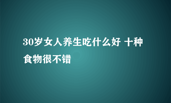 30岁女人养生吃什么好 十种食物很不错