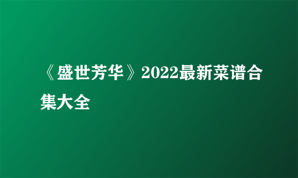 《盛世芳华》2022最新菜谱合集大全