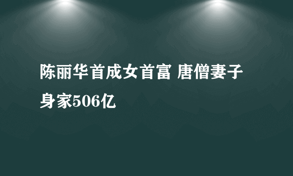 陈丽华首成女首富 唐僧妻子身家506亿