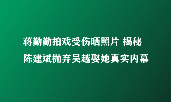 蒋勤勤拍戏受伤晒照片 揭秘陈建斌抛弃吴越娶她真实内幕