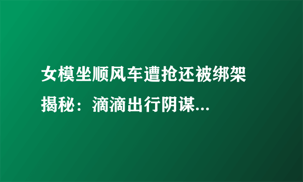 女模坐顺风车遭抢还被绑架    揭秘：滴滴出行阴谋诡计太多